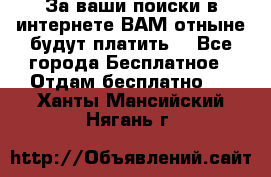 За ваши поиски в интернете ВАМ отныне будут платить! - Все города Бесплатное » Отдам бесплатно   . Ханты-Мансийский,Нягань г.